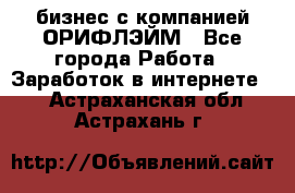 бизнес с компанией ОРИФЛЭЙМ - Все города Работа » Заработок в интернете   . Астраханская обл.,Астрахань г.